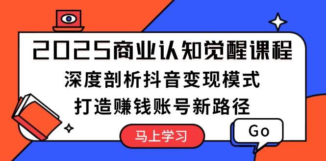 2025商业认知觉醒课程：深度剖析抖音变现模式，打造赚钱账号新路径-奇奇网创