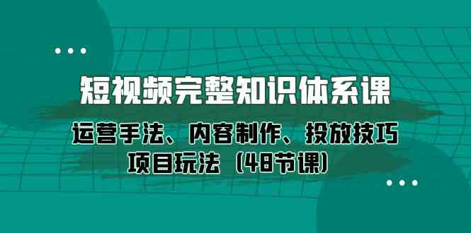 (10095期)短视频-完整知识体系课,运营手法、内容制作、投放技巧项目玩法(48节课)-奇奇网创