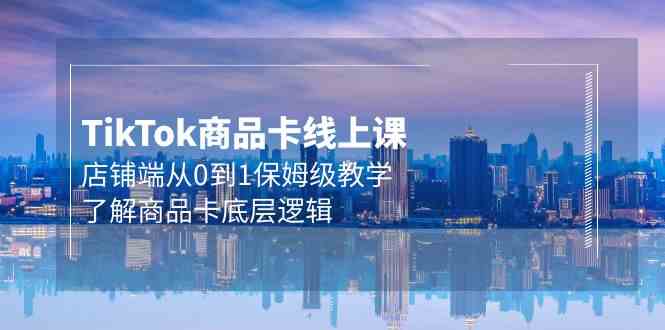 Tk商品卡线上课，店铺端从0到1保姆级教学，了解商品卡底层逻辑（20节）-奇奇网创
