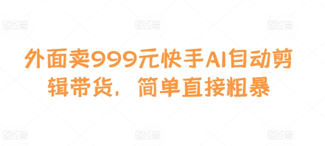 外面卖999元快手AI自动剪辑带货，简单直接粗暴-奇奇网创