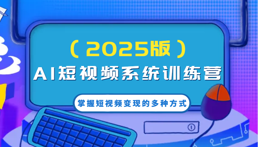 AI短视频系统训练营(2025版)掌握短视频变现的多种方式，结合AI技术提升创作效率！-奇奇网创