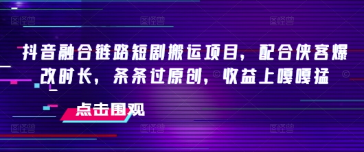 抖音融合链路短剧搬运项目，配合侠客爆改时长，条条过原创，收益嘎嘎猛-奇奇网创