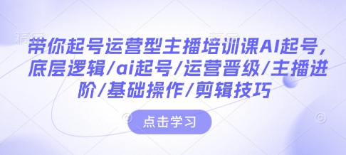 带你起号运营型主播培训课AI起号，底层逻辑/ai起号/运营晋级/主播进阶/基础操作/剪辑技巧-奇奇网创