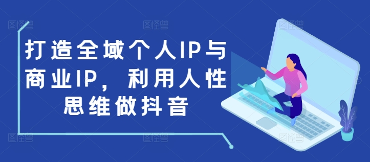 打造全域个人IP与商业IP,利用人性思维做抖音-奇奇网创
