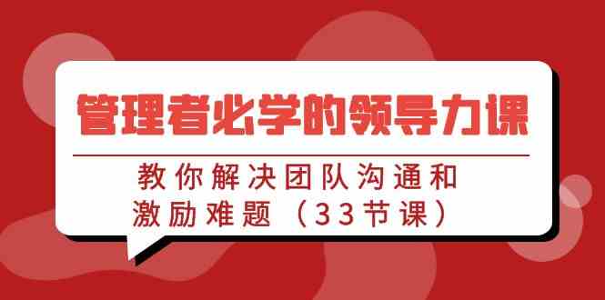 （9124期）管理者必学的领导力课：教你解决团队沟通和激励难题（33节课）-奇奇网创