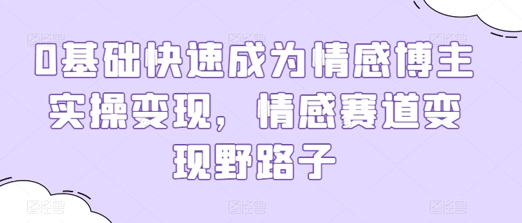 0基础快速成为情感博主实操变现，情感赛道变现野路子-奇奇网创