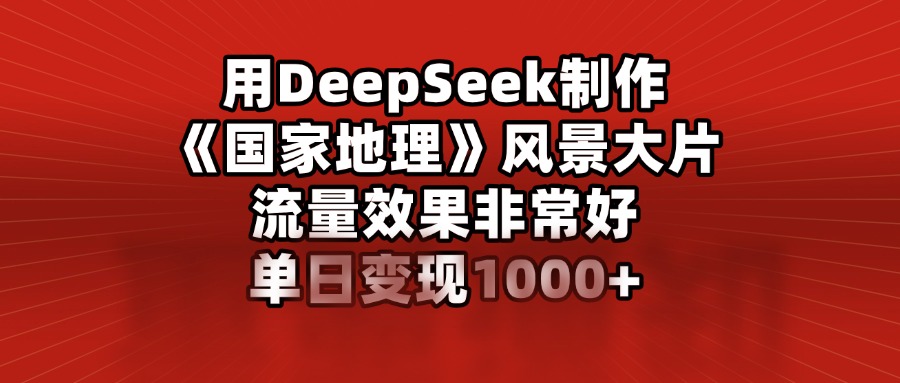 用DeepSeek制作《国家地理》风景大片，流量效果非常好，单日变现1000+-奇奇网创