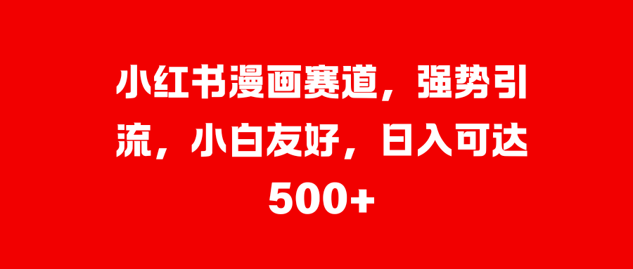小红书漫画赛道，强势引流，小白友好，日入可达500+-奇奇网创