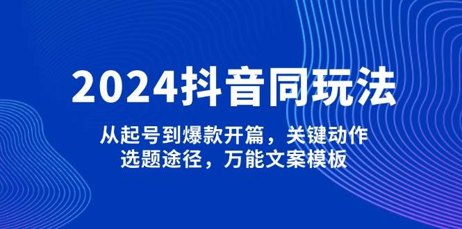 2024抖音同玩法，从起号到爆款开篇，关键动作，选题途径，万能文案模板-奇奇网创