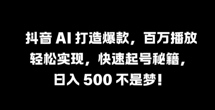 抖音 AI 打造爆款，百万播放轻松实现，快速起号秘籍【揭秘】-奇奇网创