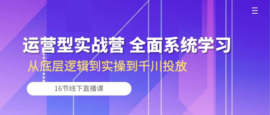 （10344期）运营型实战营 全面系统学习-从底层逻辑到实操到千川投放（16节线下直播课)-奇奇网创