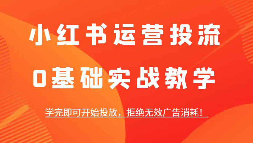 小红书运营投流，0基础实战教学，学完即可开始投放，拒绝无效广告消耗！-奇奇网创