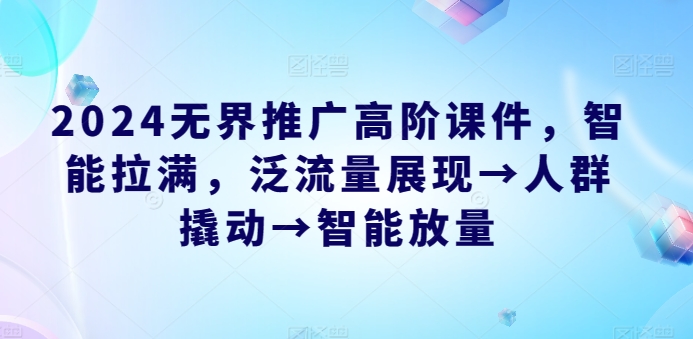 2024无界推广高阶课件，智能拉满，泛流量展现→人群撬动→智能放量-奇奇网创