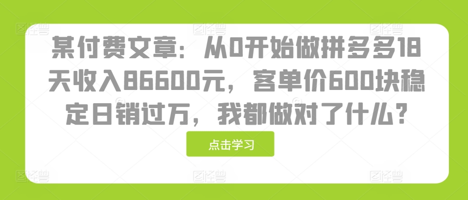 某付费文章：从0开始做拼多多18天收入86600元，客单价600块稳定日销过万，我都做对了什么?-奇奇网创
