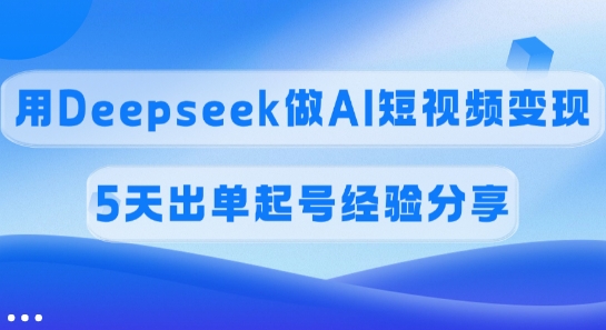佣金45%，用Deepseek做AI短视频变现，5天出单起号经验分享-奇奇网创