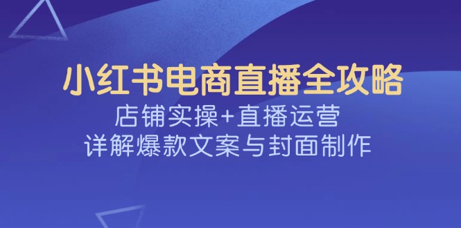 小红书电商直播全攻略，店铺实操+直播运营，详解爆款文案与封面制作-奇奇网创