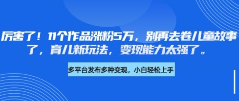 厉害了,11个作品涨粉5万,别再去卷儿童故事了,育儿新玩法,变现能力太强了-奇奇网创