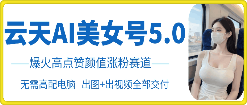 云天AI美女号5.0，爆火高点赞颜值涨粉赛道-奇奇网创