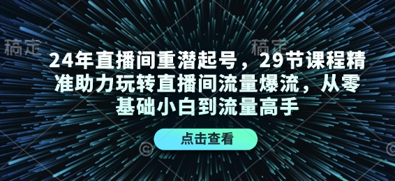 24年直播间重潜起号，29节课程精准助力玩转直播间流量爆流，从零基础小白到流量高手-奇奇网创