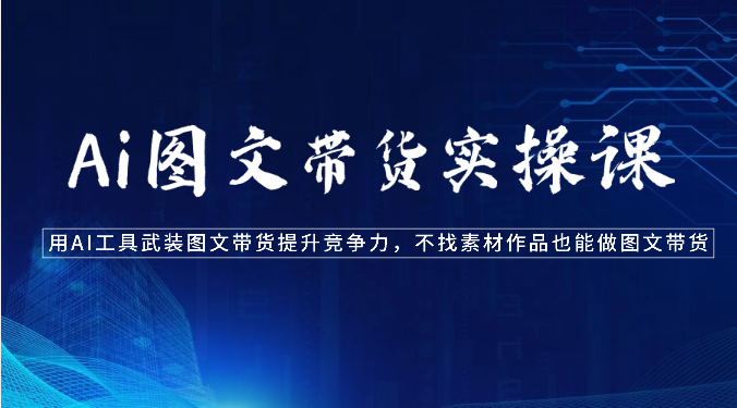 Ai图文带货实操课-用AI工具武装图文带货提升竞争力，不找素材作品也能做图文带货-奇奇网创