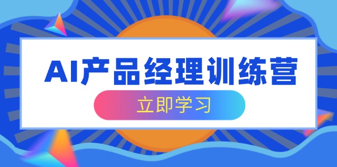 AI产品经理训练营，全面掌握核心知识体系，轻松应对求职转行挑战-奇奇网创