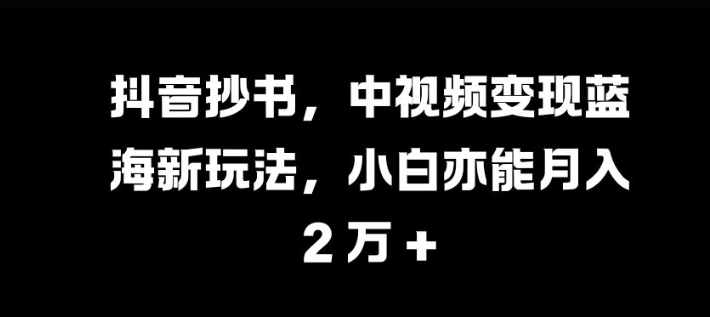 抖音抄书，中视频变现蓝海新玩法，小白亦能月入 过W【揭秘】-奇奇网创