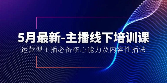 （10744期）5月最新-主播线下培训课【40期】：运营型主播必备核心能力及内容性播法-奇奇网创