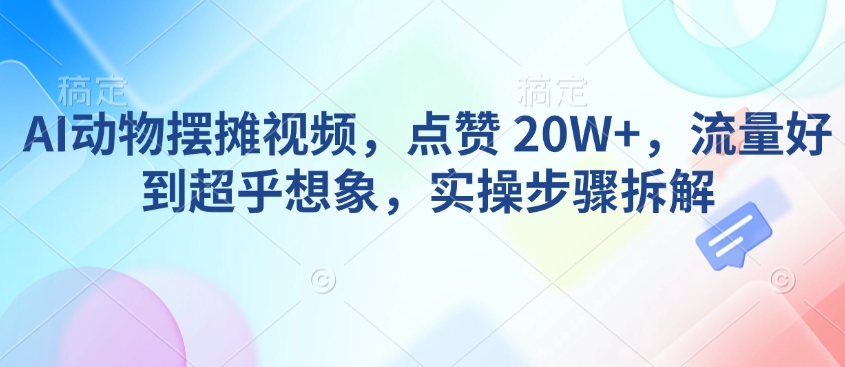 AI动物摆摊视频，点赞 20W+，流量好到超乎想象，实操步骤拆解-奇奇网创