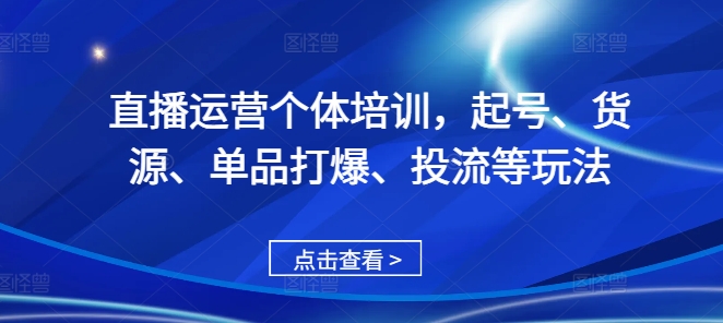 直播运营个体培训，起号、货源、单品打爆、投流等玩法-奇奇网创