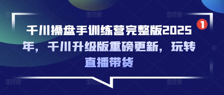 千川操盘手训练营完整版2025年，千川升级版重磅更新，玩转直播带货-奇奇网创
