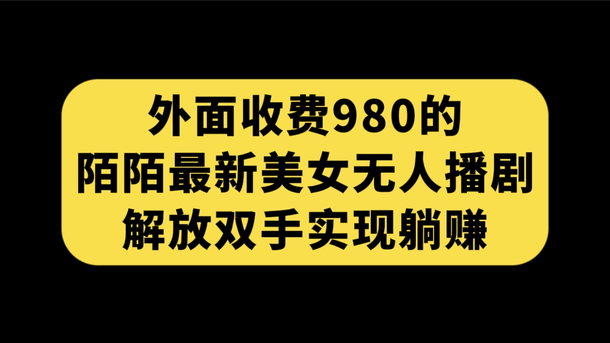 外面收费980陌陌最新美女无人播剧玩法 解放双手实现躺赚（附100G影视资源）-奇奇网创