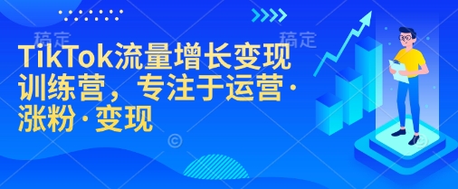 TikTok流量增长变现训练营,专注于运营·涨粉·变现-奇奇网创