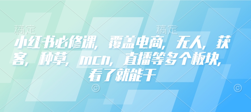 小红书必修课，覆盖电商，无人，获客，种草，mcn，直播等多个板块，看了就能干-奇奇网创