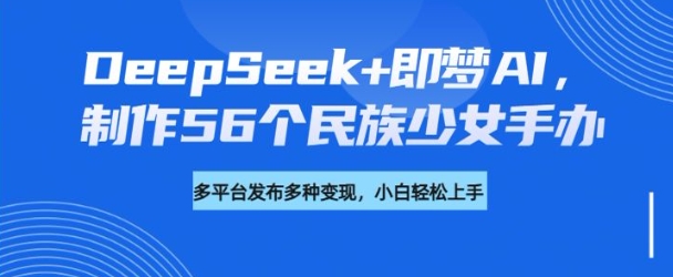 DeepSeek+即梦AI，制作56个民族少女手办，附详细教程+变现方向-奇奇网创