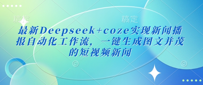 最新Deepseek+coze实现新闻播报自动化工作流，一键生成图文并茂的短视频新闻-奇奇网创