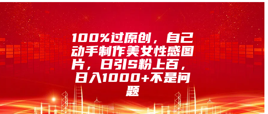 100%过原创，自己动手制作美女性感图片，日引S粉上百，日入1000+不是问题-奇奇网创