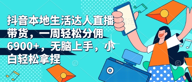 抖音本地生活达人直播带货，一周轻松分佣6900+，无脑上手，小白轻松拿捏【揭秘】-奇奇网创