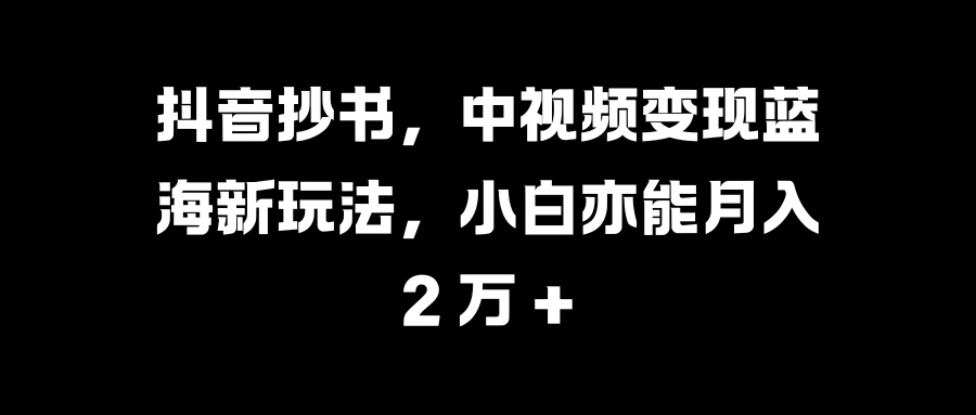 抖音抄书，中视频变现蓝海新玩法，小白亦能月入 2 万 +-奇奇网创