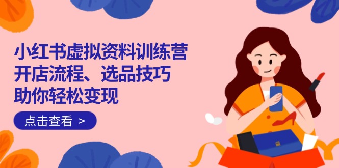 小红书虚拟资料训练营：开店流程、选品技巧一网打尽，助你轻松变现-奇奇网创
