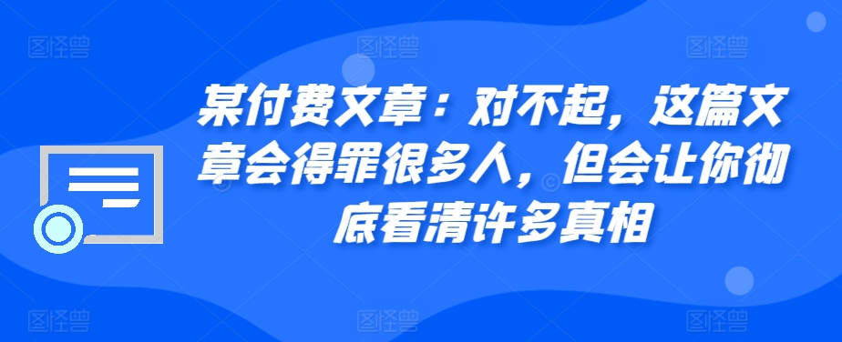 某付费文章：对不起，这篇文章会得罪很多人，但会让你彻底看清许多真相-奇奇网创