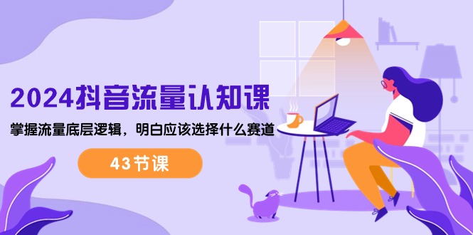 （10713期）2024抖音流量·认知课：掌握流量底层逻辑，明白应该选择什么赛道 (43节课)-奇奇网创