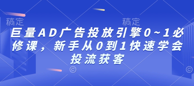 巨量AD广告投放引擎0~1必修课，新手从0到1快速学会投流获客-奇奇网创