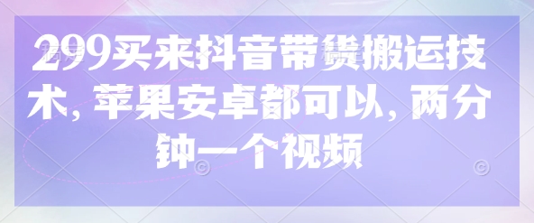 299买来抖音带货搬运技术，苹果安卓都可以，两分钟一个视频-奇奇网创