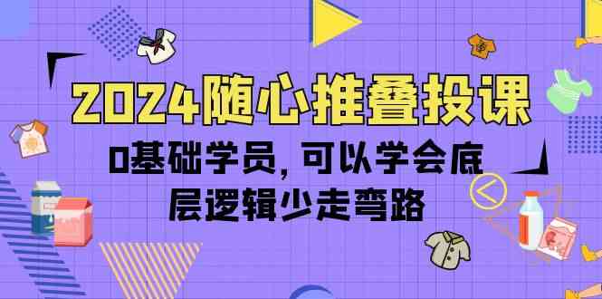 （10017期）2024随心推叠投课，0基础学员，可以学会底层逻辑少走弯路（14节）-奇奇网创
