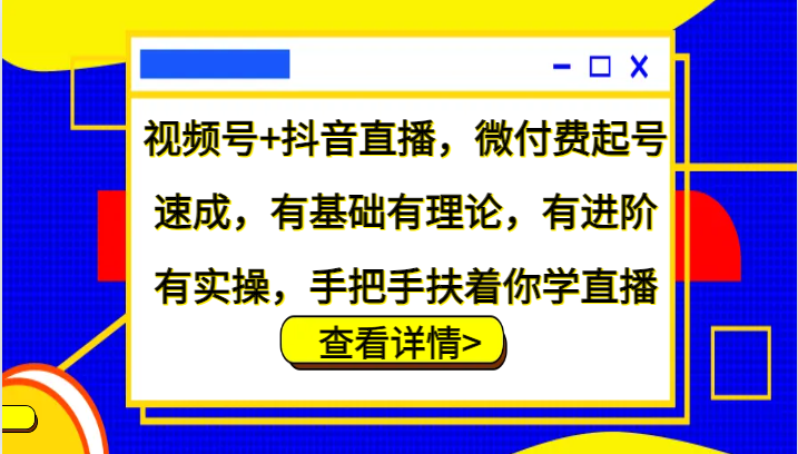 视频号+抖音直播，微付费起号速成，有基础有理论，有进阶有实操，手把手扶着你学直播-奇奇网创