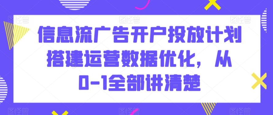 信息流广告开户投放计划搭建运营数据优化，从0-1全部讲清楚-奇奇网创