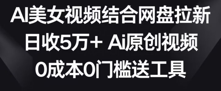 AI美女视频结合网盘拉新，日收5万+两分钟一条Ai原创视频，0成本0门槛送工具-奇奇网创