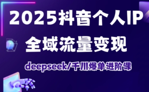 2025抖音个人IP全域流量变现进阶课，deepseek千川爆单进阶课-奇奇网创