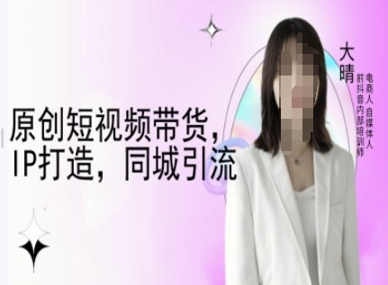 原创短视频带货，IP打造，同城引流-大晴自媒体教程-奇奇网创