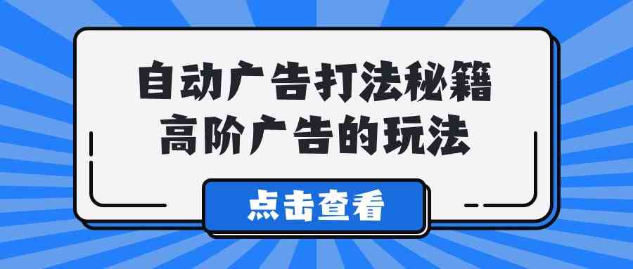 （9298期）A lice自动广告打法秘籍，高阶广告的玩法-奇奇网创